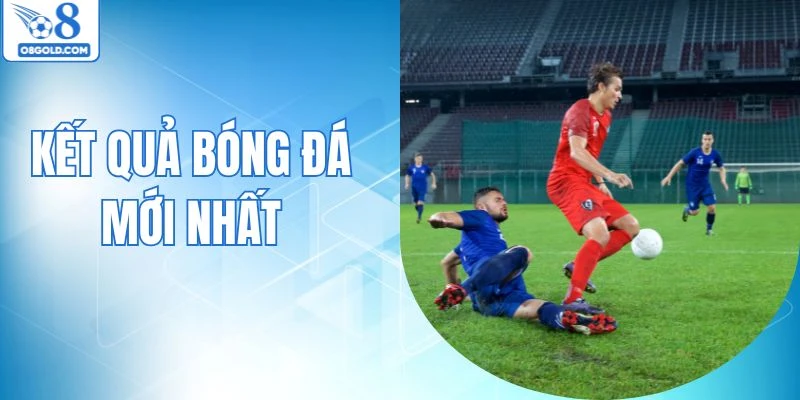 Kết Quả Bóng Đá Mới Nhất Được O8 Cập Nhật Mỗi Ngày